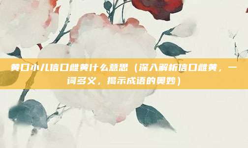 黄口小儿信口雌黄什么意思(深入解析信口雌黄,一词多义,揭示成语的奥妙)