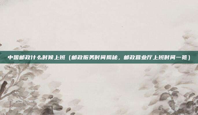 中国邮政什么时候上班(邮政服务时间揭秘,邮政营业厅上班时间一览)