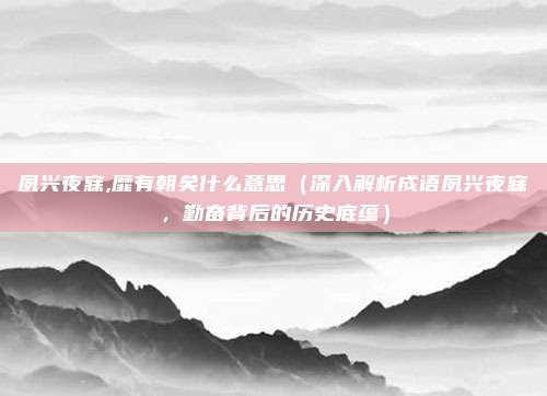 夙兴夜寐,靡有朝矣什么意思(深入解析成语夙兴夜寐,勤奋背后的历史底蕴)