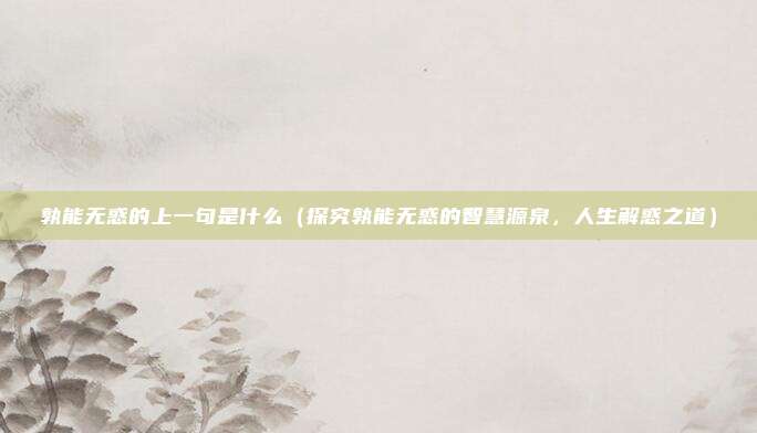 孰能无惑的上一句是什么(探究孰能无惑的智慧源泉,人生解惑之道)