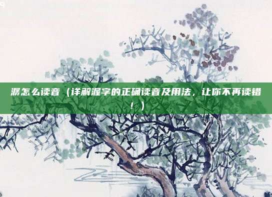 潺怎么读音(详解渥字的正确读音及用法,让你不再读错!)