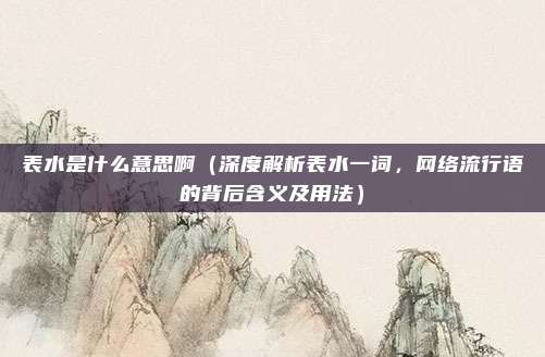 表水是什么意思啊(深度解析表水一词,网络流行语的背后含义及用法)