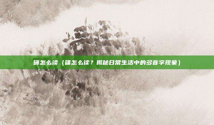 礴怎么读(碟怎么读?揭秘日常生活中的多音字现象)