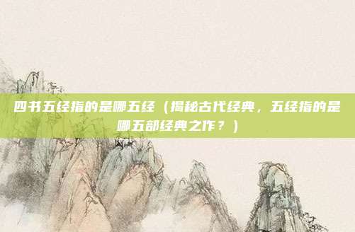 四书五经指的是哪五经(揭秘古代经典,五经指的是哪五部经典之作?)