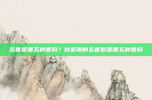 五香是哪五种香料？炒菜用的五香粉是哪五种香料