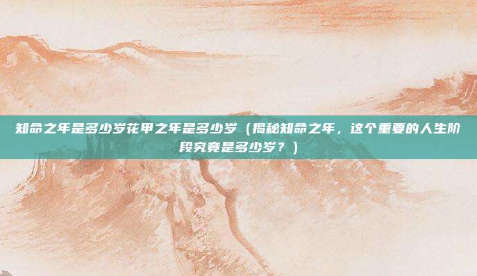 知命之年是多少岁花甲之年是多少岁(揭秘知命之年,这个重要的人生阶段究竟是多少岁?)