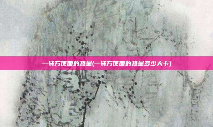 一袋方便面的热量(一袋方便面的热量多少大卡)