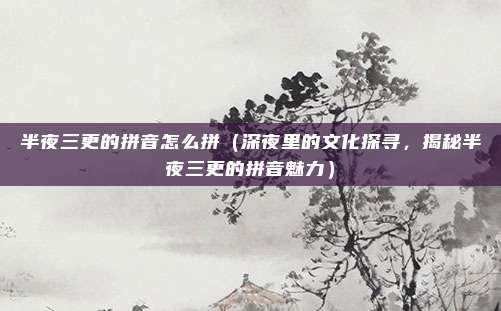 半夜三更的拼音怎么拼(深夜里的文化探寻,揭秘半夜三更的拼音魅力)