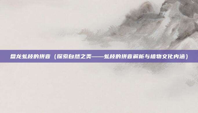 盘龙虬枝的拼音(探索自然之美——虬枝的拼音解析与植物文化内涵)