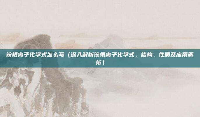 铵根离子化学式怎么写(深入解析铵根离子化学式,结构、性质及应用解析)