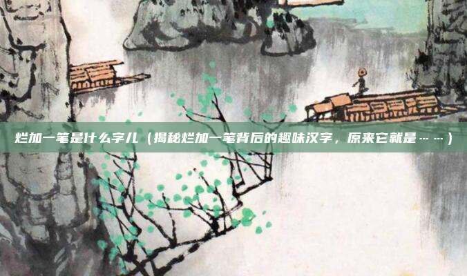 烂加一笔是什么字儿(揭秘烂加一笔背后的趣味汉字,原来它就是……)