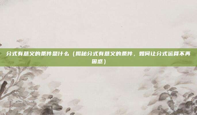 分式有意义的条件是什么(揭秘分式有意义的条件,如何让分式运算不再困惑)