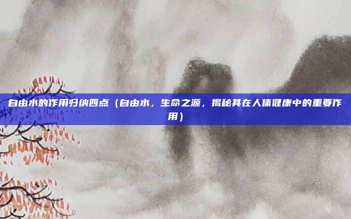 自由水的作用归纳四点(自由水,生命之源,揭秘其在人体健康中的重要作用)