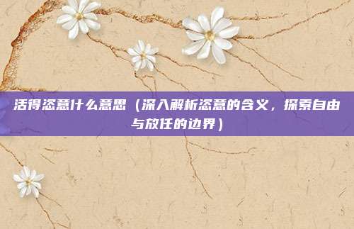 活得恣意什么意思(深入解析恣意的含义,探索自由与放任的边界)