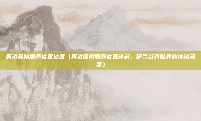 奥达曼附魔师位置地图(奥达曼附魔师位置详解,探寻游戏世界的神秘角落)