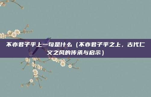 不亦君子乎上一句是什么(不亦君子乎之上,古代仁义之风的传承与启示)