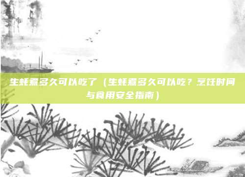 生蚝煮多久可以吃了(生蚝煮多久可以吃?烹饪时间与食用安全指南)