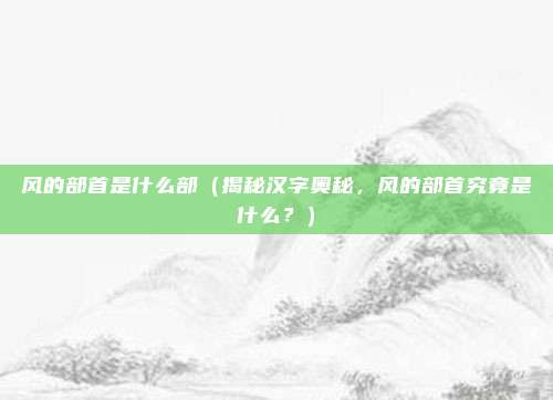 风的部首是什么部(揭秘汉字奥秘,风的部首究竟是什么?)