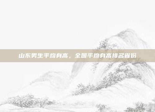 山东男生平均身高，全国平均身高排名省份