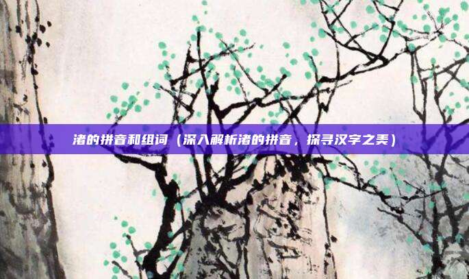 渚的拼音和组词(深入解析渚的拼音,探寻汉字之美)