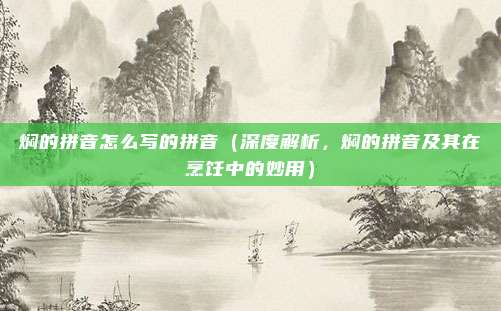 焖的拼音怎么写的拼音(深度解析,焖的拼音及其在烹饪中的妙用)