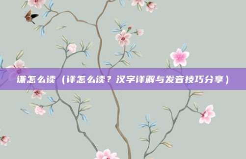 谦怎么读(详怎么读?汉字详解与发音技巧分享)