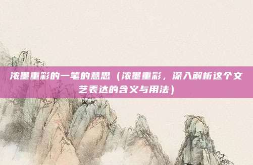 浓墨重彩的一笔的意思(浓墨重彩,深入解析这个文艺表达的含义与用法)
