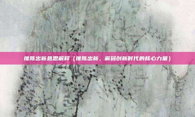 推陈出新意思解释(推陈出新,解码创新时代的核心力量)