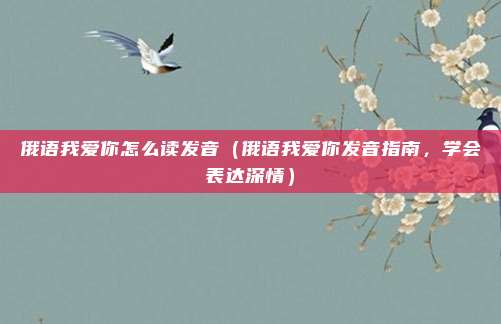 俄语我爱你怎么读发音(俄语我爱你发音指南,学会表达深情)