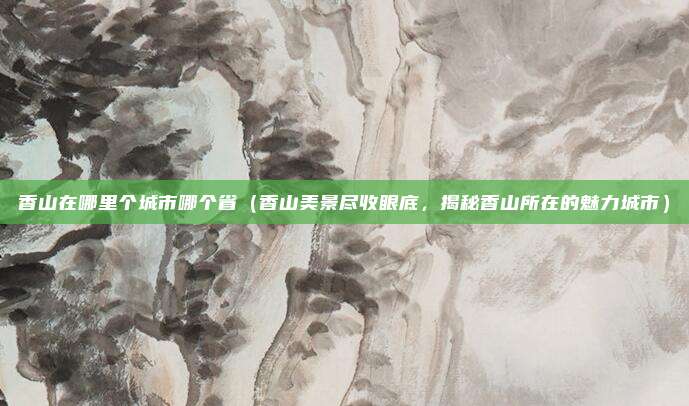 香山在哪里个城市哪个省(香山美景尽收眼底,揭秘香山所在的魅力城市)