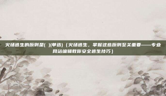 火场逃生的原则是( )(单选)(火场逃生,掌握这些原则至关重要——专业网站编辑教你安全逃生技巧)
