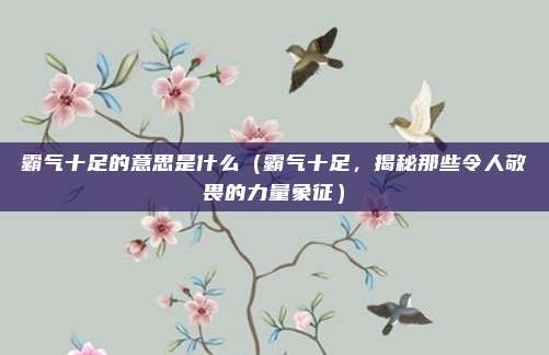霸气十足的意思是什么(霸气十足,揭秘那些令人敬畏的力量象征)