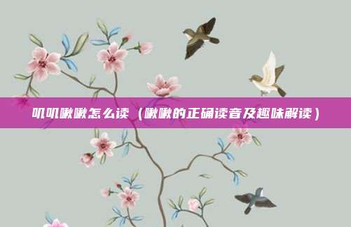 叽叽啾啾怎么读(啾啾的正确读音及趣味解读)