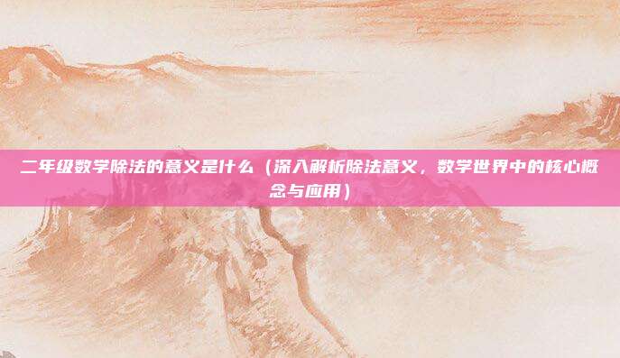 二年级数学除法的意义是什么(深入解析除法意义,数学世界中的核心概念与应用)
