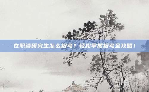 在职读研究生怎么报考?轻松掌握报考全攻略!