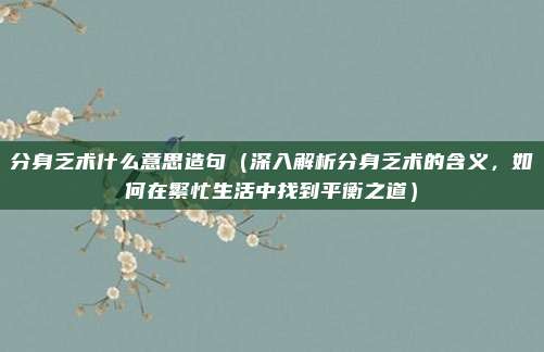 分身乏术什么意思造句(深入解析分身乏术的含义,如何在繁忙生活中找到平衡之道)