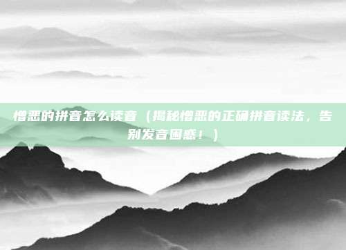 憎恶的拼音怎么读音(揭秘憎恶的正确拼音读法,告别发音困惑!)