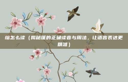 缩怎么读(揭秘篷的正确读音与用法,让语言表达更精准)