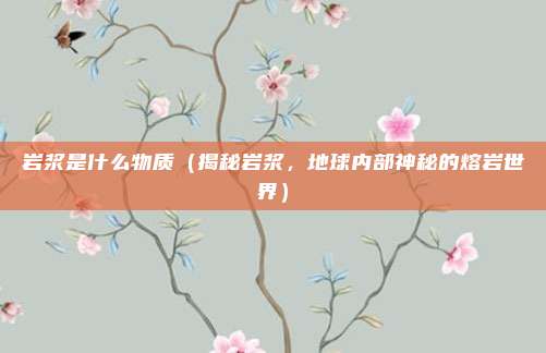 岩浆是什么物质(揭秘岩浆,地球内部神秘的熔岩世界)