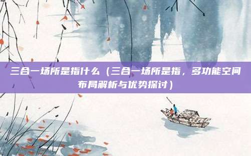 三合一场所是指什么(三合一场所是指,多功能空间布局解析与优势探讨)