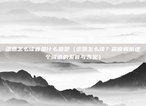 恣意怎么读音是什么意思（恣意怎么读？深度解析这个词语的发音与含义）