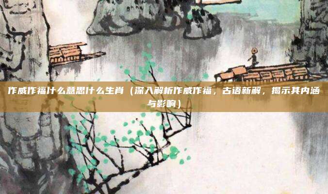 作威作福什么意思什么生肖(深入解析作威作福,古语新解,揭示其内涵与影响)