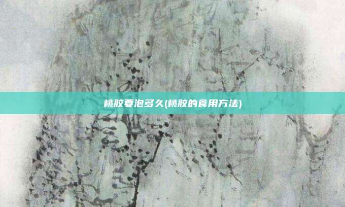 桃胶要泡多久(桃胶的食用方法)