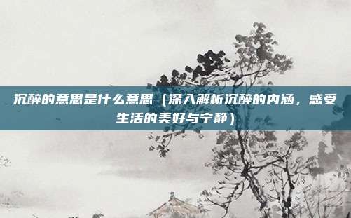 沉醉的意思是什么意思(深入解析沉醉的内涵,感受生活的美好与宁静)