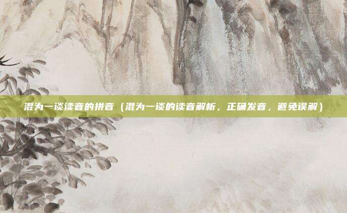 混为一谈读音的拼音(混为一谈的读音解析,正确发音,避免误解)