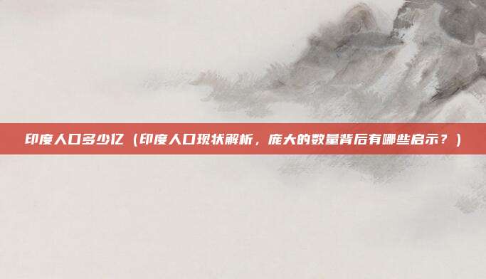 印度人口多少亿(印度人口现状解析,庞大的数量背后有哪些启示?)