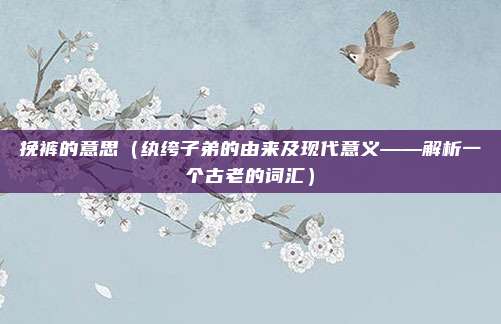 挽裤的意思(纨绔子弟的由来及现代意义——解析一个古老的词汇)