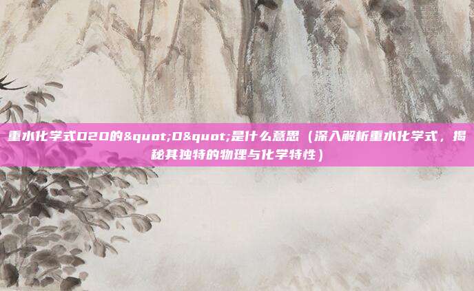 重水化学式D2O的"D"是什么意思(深入解析重水化学式,揭秘其独特的物理与化学特性)