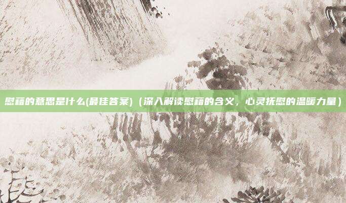 慰藉的意思是什么(最佳答案)(深入解读慰藉的含义,心灵抚慰的温暖力量)