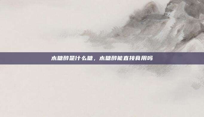 木糖醇是什么糖,木糖醇能直接食用吗